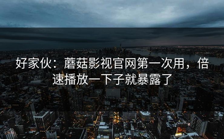 好家伙:蘑菇影视官网第一次用,倍速播放一下子就暴露了-第1张图片-蘑菇短视频 - 超清福利视频在线平台 好家伙:蘑菇影视官网第一次用,倍速播放一下子就暴露了-第1张图片-蘑菇短视频 - 超清福利视频在线平台