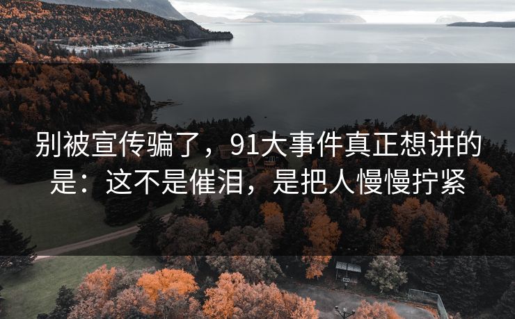别被宣传骗了，91大事件真正想讲的是：这不是催泪，是把人慢慢拧紧-第1张图片-蘑菇短视频 - 超清福利视频在线平台
