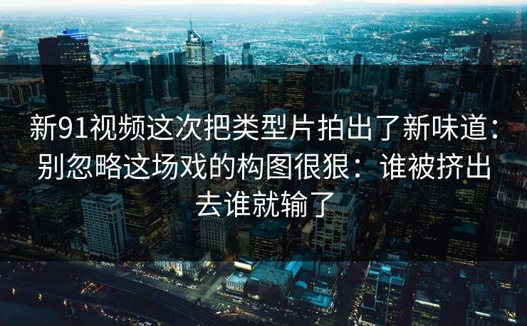 新91视频这次把类型片拍出了新味道：别忽略这场戏的构图很狠：谁被挤出去谁就输了-第1张图片-蘑菇短视频 - 超清福利视频在线平台
