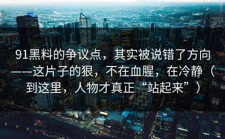 91黑料的争议点，其实被说错了方向——这片子的狠，不在血腥，在冷静（到这里，人物才真正“站起来”）-第1张图片-蘑菇短视频 - 超清福利视频在线平台