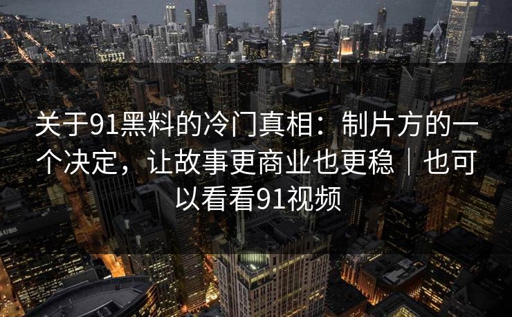 关于91黑料的冷门真相:制片方的一个决定,让故事更商业也更稳|也可以看看91视频-第1张图片-蘑菇短视频 - 超清福利视频在线平台 关于91黑料的冷门真相:制片方的一个决定,让故事更商业也更稳|也可以看看91视频-第1张图片-蘑菇短视频 - 超清福利视频在线平台