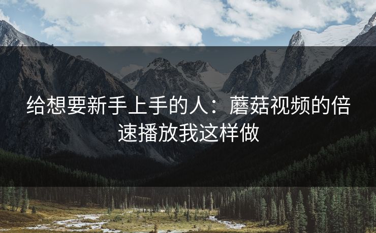 给想要新手上手的人：蘑菇视频的倍速播放我这样做-第1张图片-蘑菇短视频 - 超清福利视频在线平台