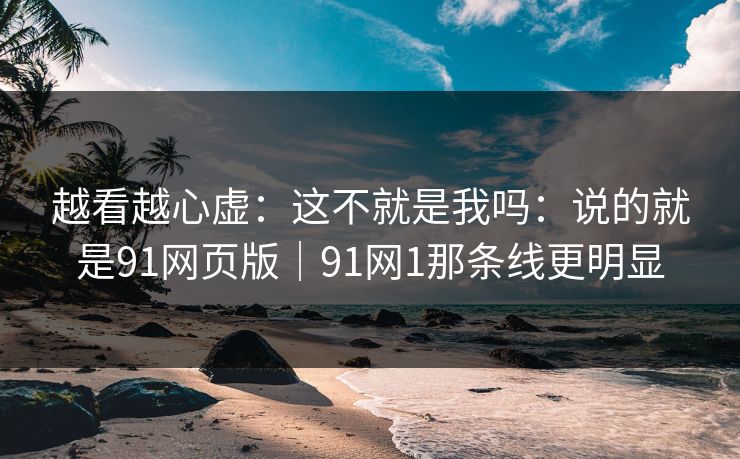 越看越心虚：这不就是我吗：说的就是91网页版｜91网1那条线更明显-第1张图片-蘑菇短视频 - 超清福利视频在线平台