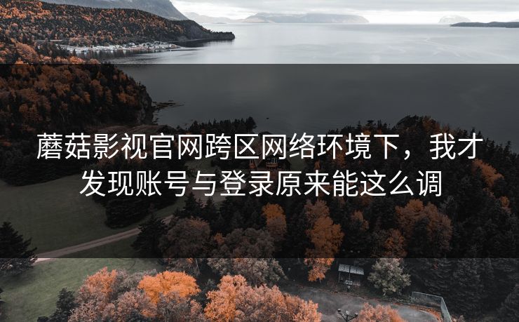蘑菇影视官网跨区网络环境下,我才发现账号与登录原来能这么调-第1张图片-蘑菇短视频 - 超清福利视频在线平台 蘑菇影视官网跨区网络环境下,我才发现账号与登录原来能这么调-第1张图片-蘑菇短视频 - 超清福利视频在线平台