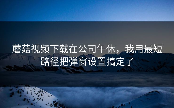 蘑菇视频下载在公司午休,我用最短路径把弹窗设置搞定了-第1张图片-蘑菇短视频 - 超清福利视频在线平台 蘑菇视频下载在公司午休,我用最短路径把弹窗设置搞定了-第1张图片-蘑菇短视频 - 超清福利视频在线平台
