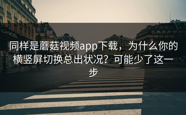 同样是蘑菇视频app下载,为什么你的横竖屏切换总出状况?可能少了这一步-第1张图片-蘑菇短视频 - 超清福利视频在线平台 同样是蘑菇视频app下载,为什么你的横竖屏切换总出状况?可能少了这一步-第1张图片-蘑菇短视频 - 超清福利视频在线平台