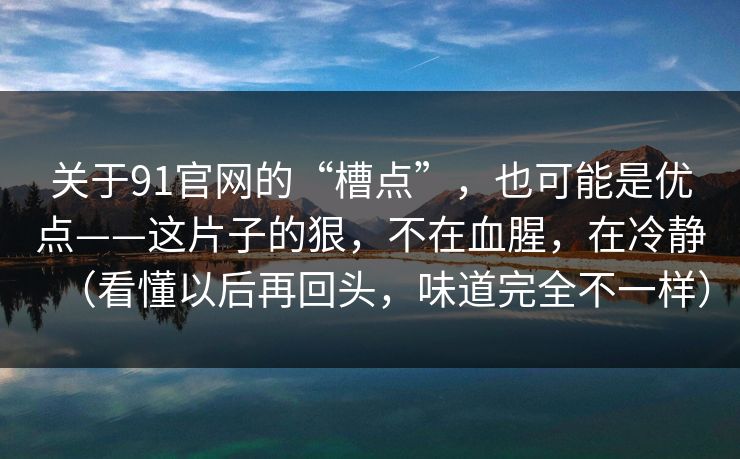 关于91官网的“槽点”,也可能是优点——这片子的狠,不在血腥,在冷静(看懂以后再回头,味道完全不一样)-第1张图片-蘑菇短视频 - 超清福利视频在线平台 关于91官网的“槽点”,也可能是优点——这片子的狠,不在血腥,在冷静(看懂以后再回头,味道完全不一样)-第1张图片-蘑菇短视频 - 超清福利视频在线平台