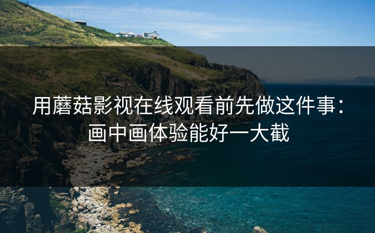 用蘑菇影视在线观看前先做这件事:画中画体验能好一大截-第1张图片-蘑菇短视频 - 超清福利视频在线平台 用蘑菇影视在线观看前先做这件事:画中画体验能好一大截-第1张图片-蘑菇短视频 - 超清福利视频在线平台