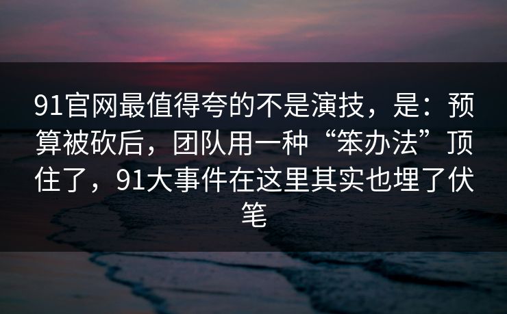 91官网最值得夸的不是演技,是:预算被砍后,团队用一种“笨办法”顶住了,91大事件在这里其实也埋了伏笔-第1张图片-蘑菇短视频 - 超清福利视频在线平台 91官网最值得夸的不是演技,是:预算被砍后,团队用一种“笨办法”顶住了,91大事件在这里其实也埋了伏笔-第1张图片-蘑菇短视频 - 超清福利视频在线平台
