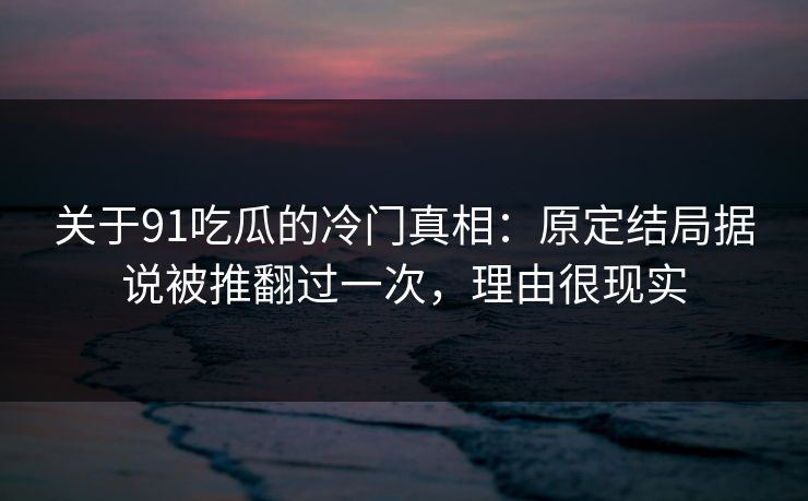 关于91吃瓜的冷门真相:原定结局据说被推翻过一次,理由很现实-第1张图片-蘑菇短视频 - 超清福利视频在线平台 关于91吃瓜的冷门真相:原定结局据说被推翻过一次,理由很现实-第1张图片-蘑菇短视频 - 超清福利视频在线平台