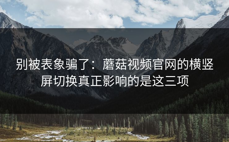 别被表象骗了:蘑菇视频官网的横竖屏切换真正影响的是这三项-第1张图片-蘑菇短视频 - 超清福利视频在线平台 别被表象骗了:蘑菇视频官网的横竖屏切换真正影响的是这三项-第1张图片-蘑菇短视频 - 超清福利视频在线平台