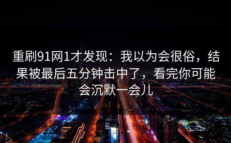 重刷91网1才发现:我以为会很俗,结果被最后五分钟击中了,看完你可能会沉默一会儿-第1张图片-蘑菇短视频 - 超清福利视频在线平台 重刷91网1才发现:我以为会很俗,结果被最后五分钟击中了,看完你可能会沉默一会儿-第1张图片-蘑菇短视频 - 超清福利视频在线平台