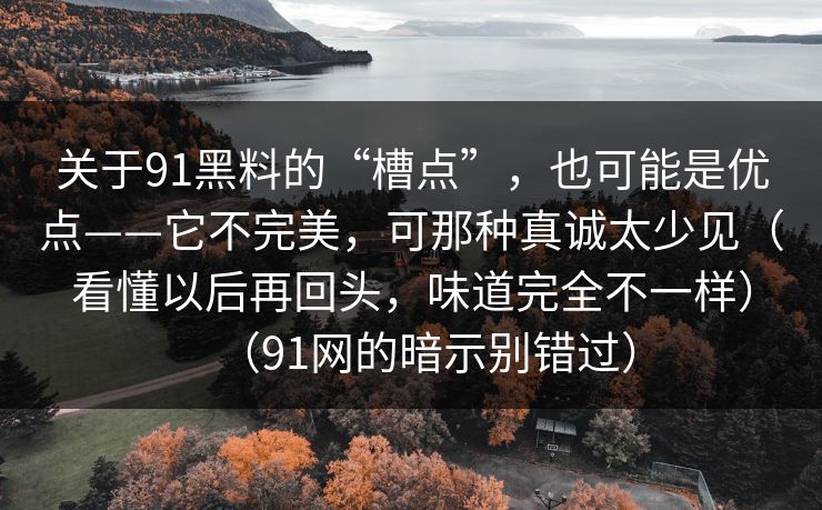 关于91黑料的“槽点”，也可能是优点——它不完美，可那种真诚太少见（看懂以后再回头，味道完全不一样）（91网的暗示别错过）-第1张图片-蘑菇短视频 - 超清福利视频在线平台