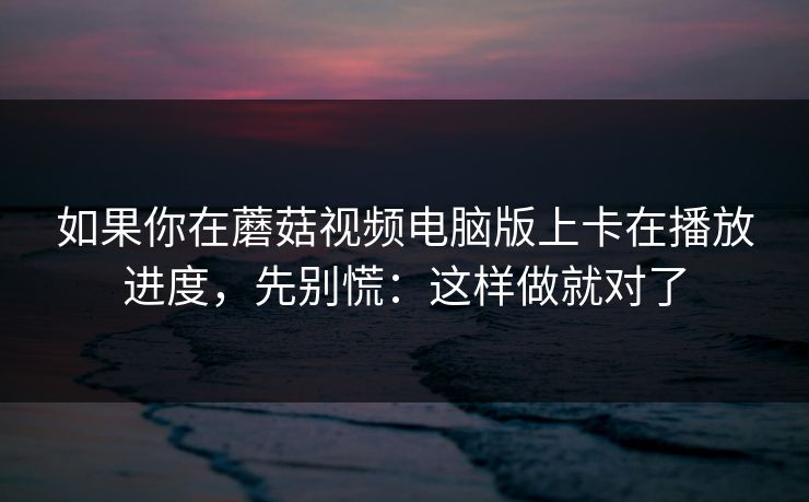 如果你在蘑菇视频电脑版上卡在播放进度，先别慌：这样做就对了-第1张图片-蘑菇短视频 - 超清福利视频在线平台
