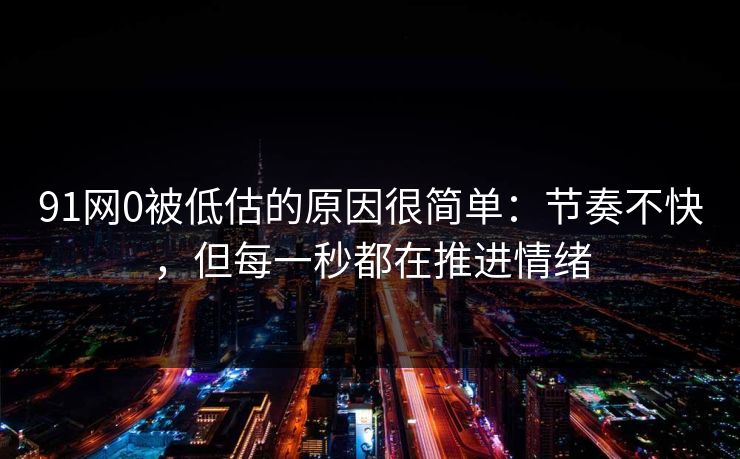91网0被低估的原因很简单：节奏不快，但每一秒都在推进情绪-第1张图片-蘑菇短视频 - 超清福利视频在线平台