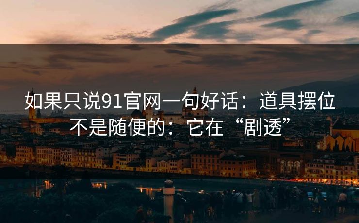 如果只说91官网一句好话：道具摆位不是随便的：它在“剧透”-第1张图片-蘑菇短视频 - 超清福利视频在线平台