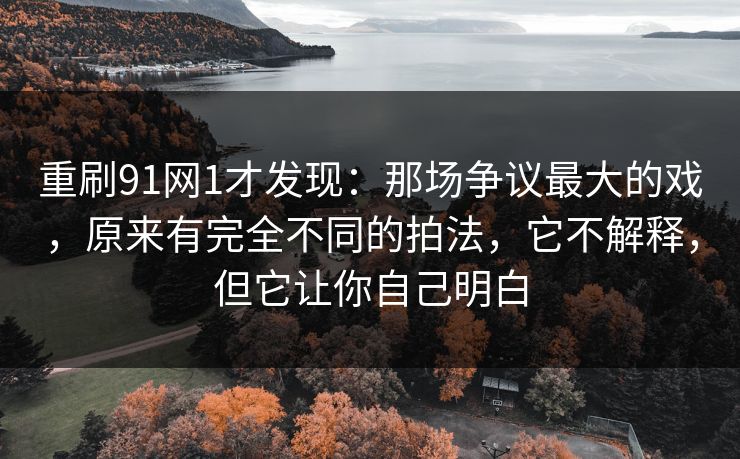 重刷91网1才发现：那场争议最大的戏，原来有完全不同的拍法，它不解释，但它让你自己明白-第1张图片-蘑菇短视频 - 超清福利视频在线平台