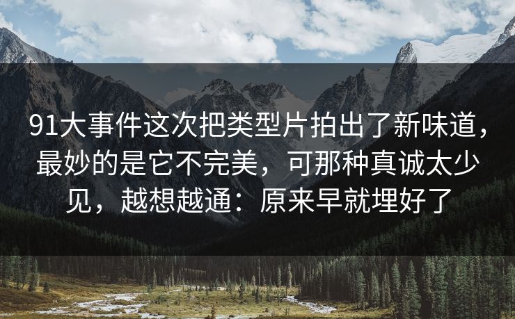 91大事件这次把类型片拍出了新味道，最妙的是它不完美，可那种真诚太少见，越想越通：原来早就埋好了-第1张图片-蘑菇短视频 - 超清福利视频在线平台
