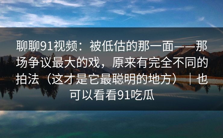 聊聊91视频：被低估的那一面——那场争议最大的戏，原来有完全不同的拍法（这才是它最聪明的地方）｜也可以看看91吃瓜-第1张图片-蘑菇短视频 - 超清福利视频在线平台