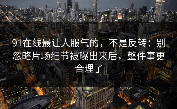 91在线最让人服气的，不是反转：别忽略片场细节被曝出来后，整件事更合理了-第1张图片-蘑菇短视频 - 超清福利视频在线平台