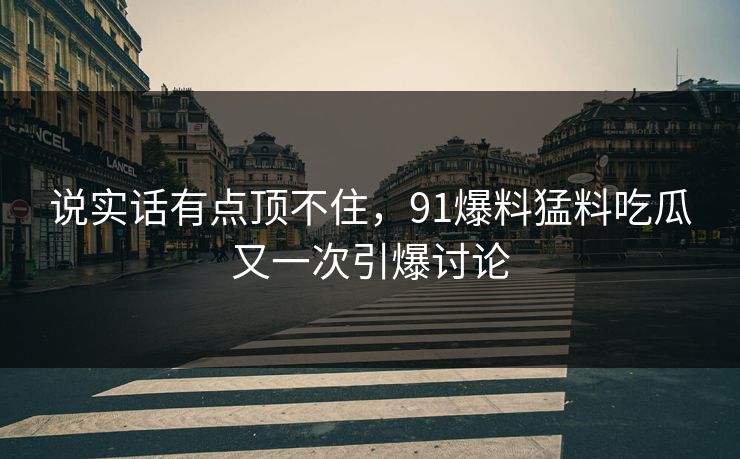 说实话有点顶不住,91爆料猛料吃瓜又一次引爆讨论-第1张图片-蘑菇短视频 - 超清福利视频在线平台 说实话有点顶不住,91爆料猛料吃瓜又一次引爆讨论-第1张图片-蘑菇短视频 - 超清福利视频在线平台